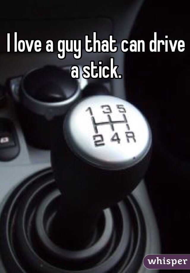 I love a guy that can drive a stick. 