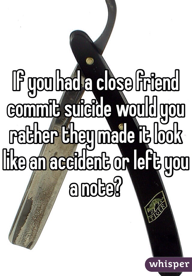 If you had a close friend commit suicide would you rather they made it look like an accident or left you a note?