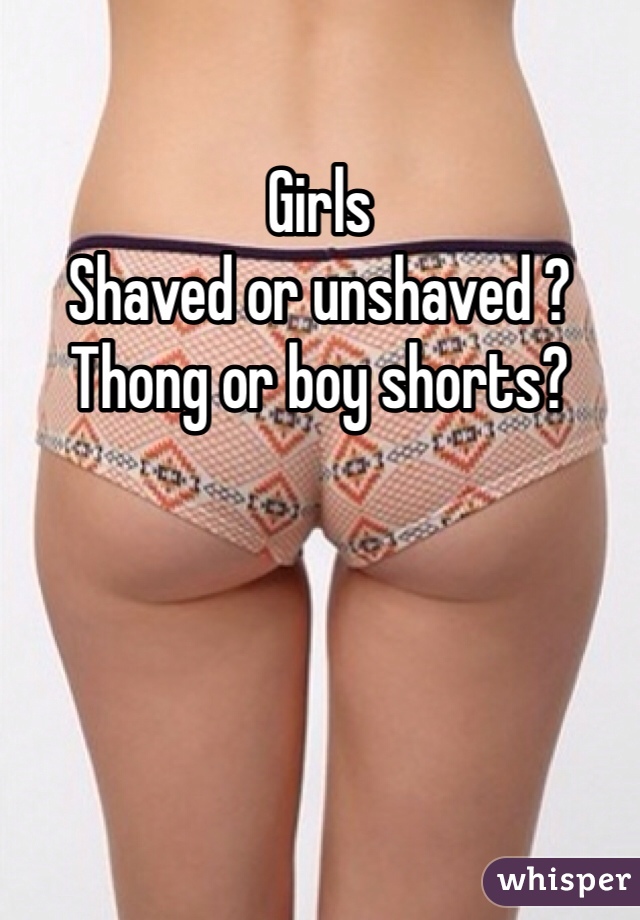 Girls
Shaved or unshaved ?
Thong or boy shorts? 