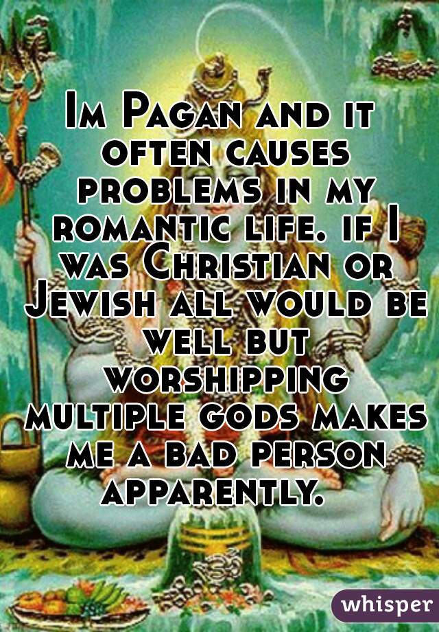 Im Pagan and it often causes problems in my romantic life. if I was Christian or Jewish all would be well but worshipping multiple gods makes me a bad person apparently.  
