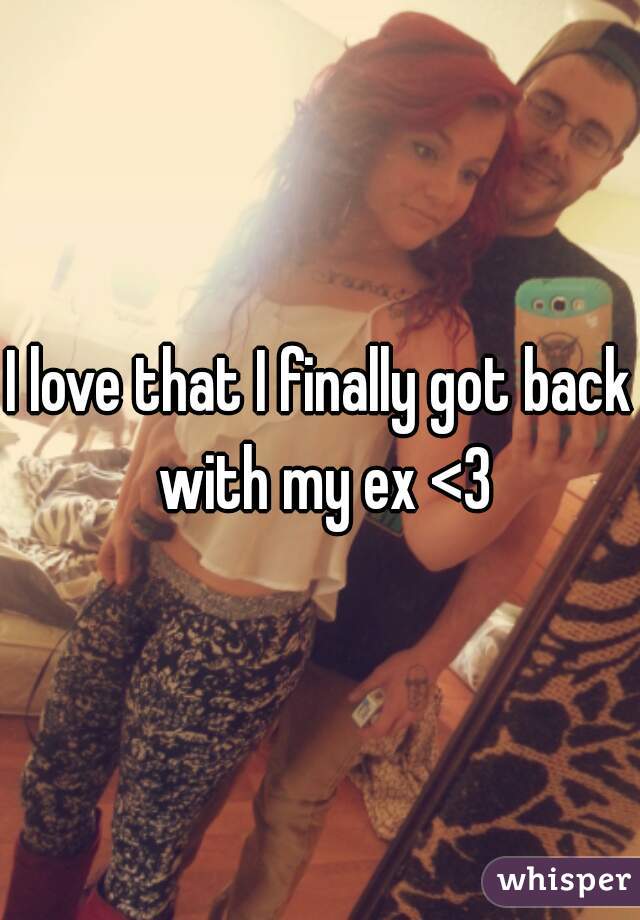 I love that I finally got back with my ex <3