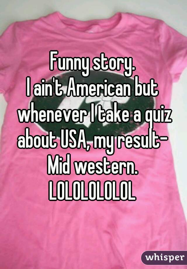 Funny story.
I ain't American but whenever I take a quiz about USA, my result- 
Mid western.
LOLOLOLOLOL