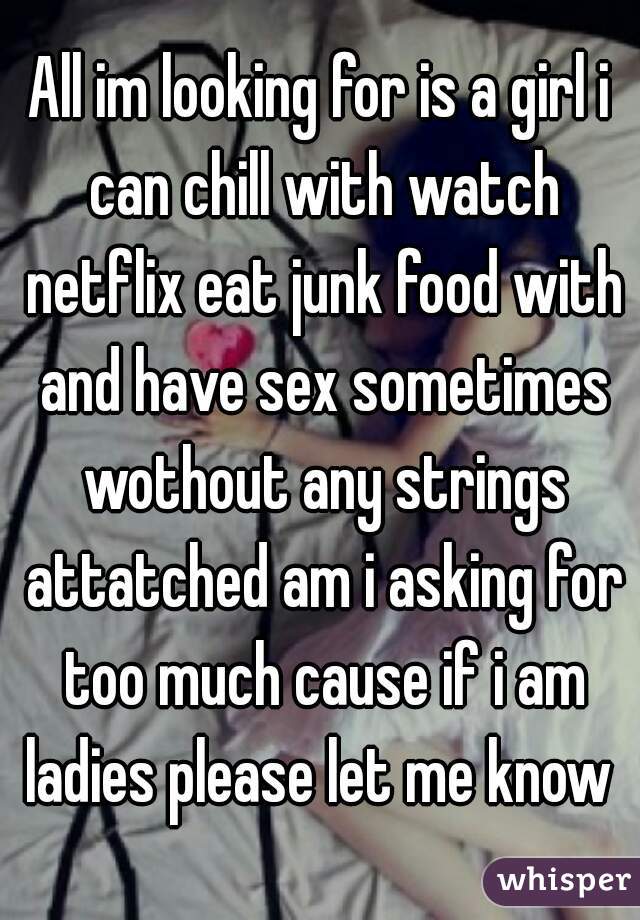All im looking for is a girl i can chill with watch netflix eat junk food with and have sex sometimes wothout any strings attatched am i asking for too much cause if i am ladies please let me know 