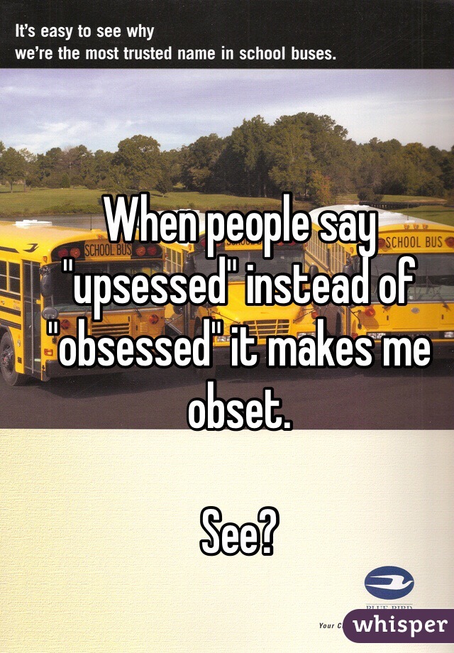When people say "upsessed" instead of "obsessed" it makes me obset. 

See?