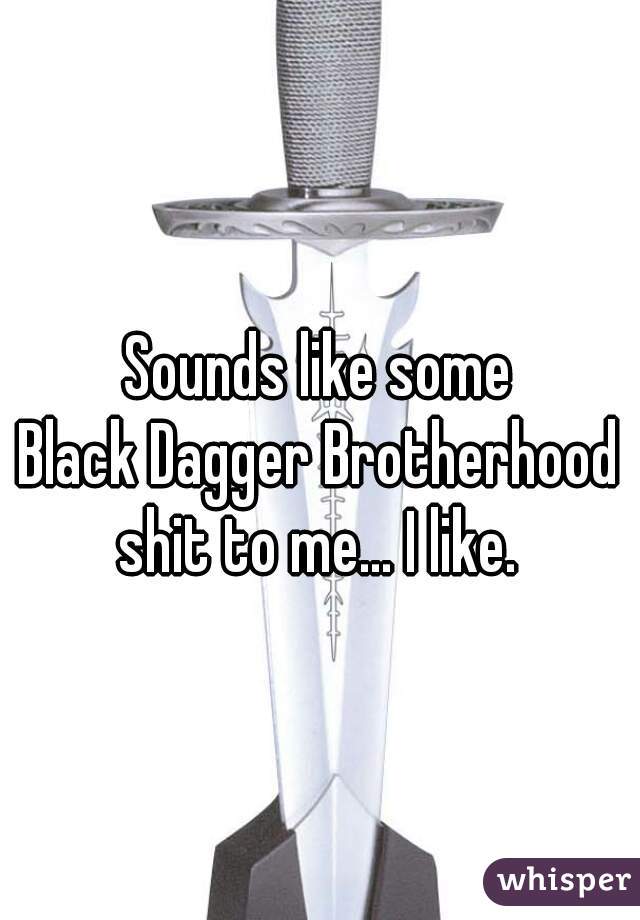 Sounds like some
Black Dagger Brotherhood
shit to me... I like.