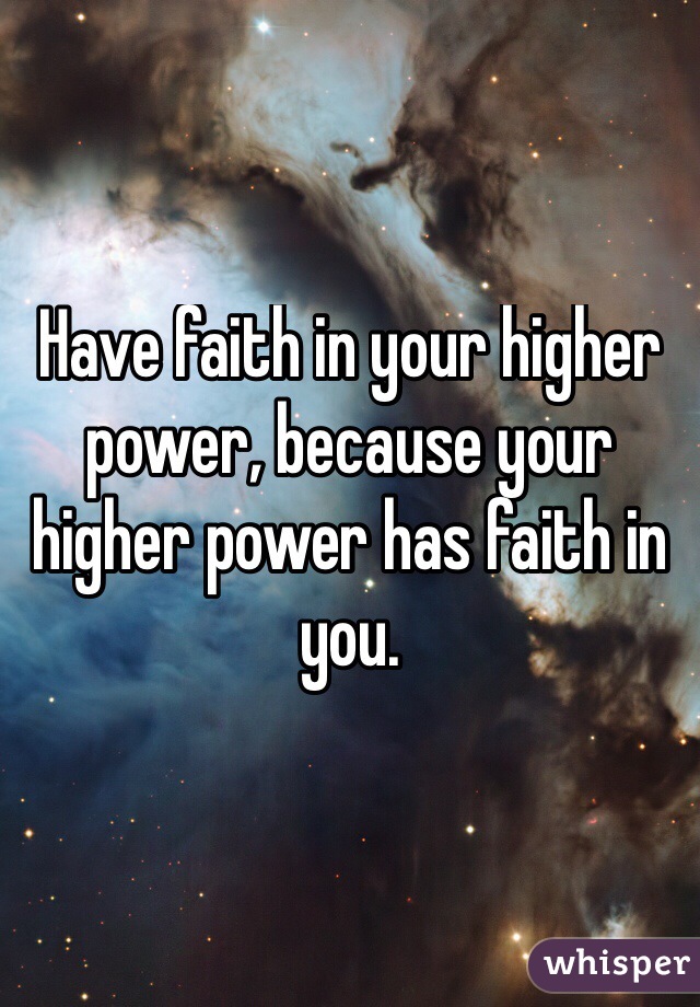 Have faith in your higher power, because your higher power has faith in you. 
