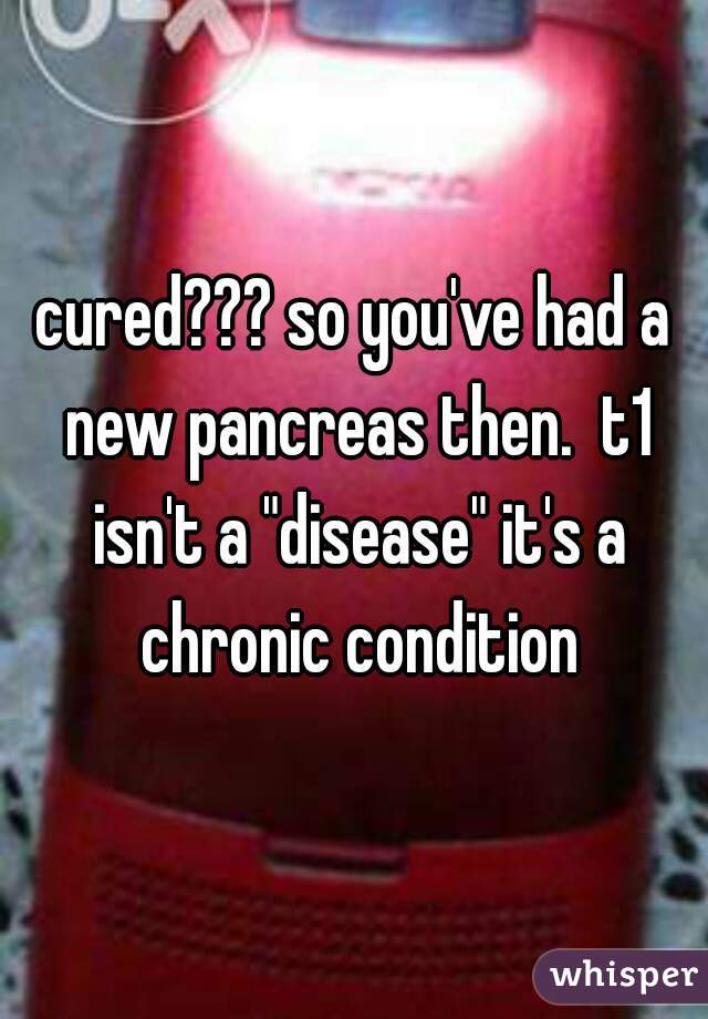 cured??? so you've had a new pancreas then.  t1 isn't a "disease" it's a chronic condition
