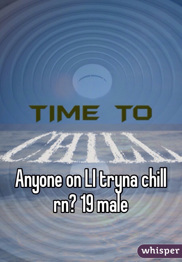 Anyone on LI tryna chill rn? 19 male
