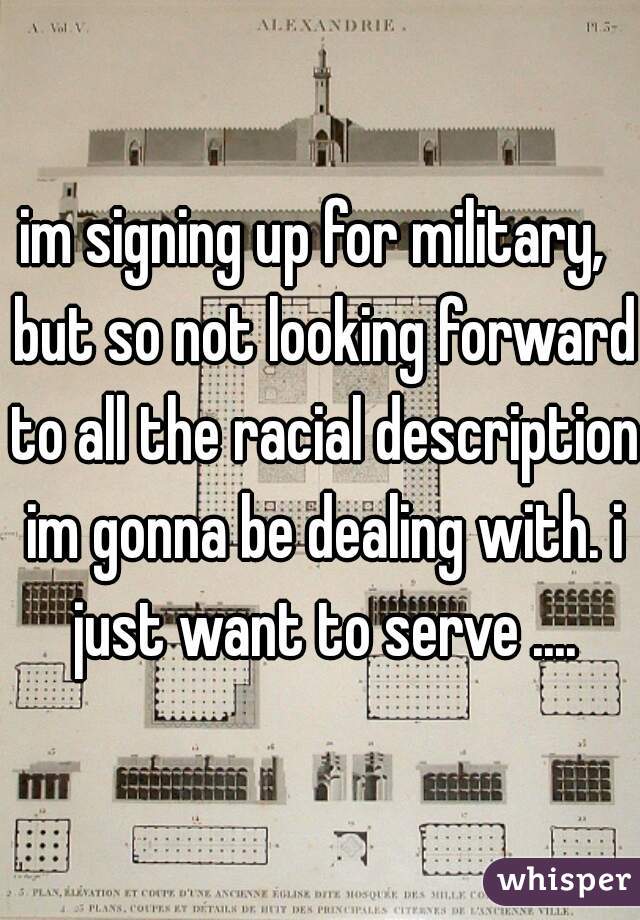 im signing up for military,  but so not looking forward to all the racial description im gonna be dealing with. i just want to serve ....