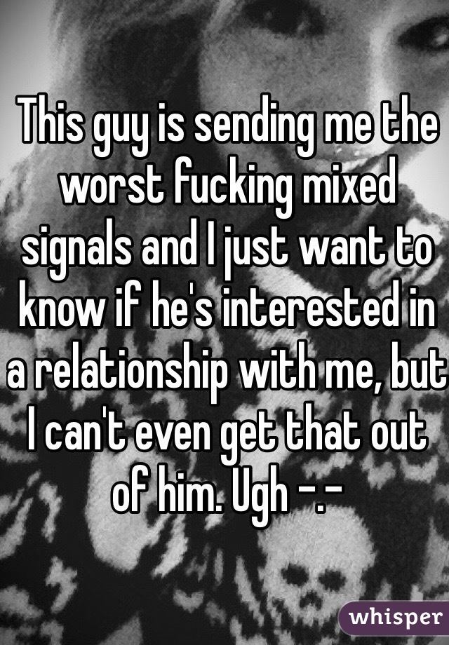 This guy is sending me the worst fucking mixed signals and I just want to know if he's interested in a relationship with me, but I can't even get that out of him. Ugh -.-
