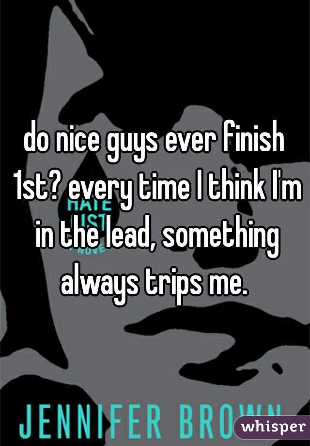 do nice guys ever finish 1st? every time I think I'm in the lead, something always trips me. 