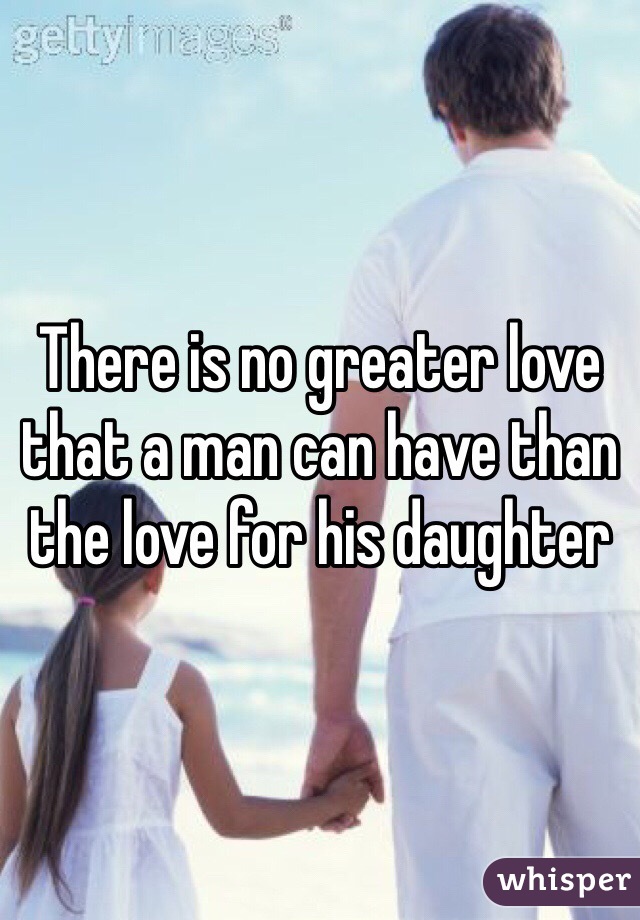 There is no greater love that a man can have than the love for his daughter
