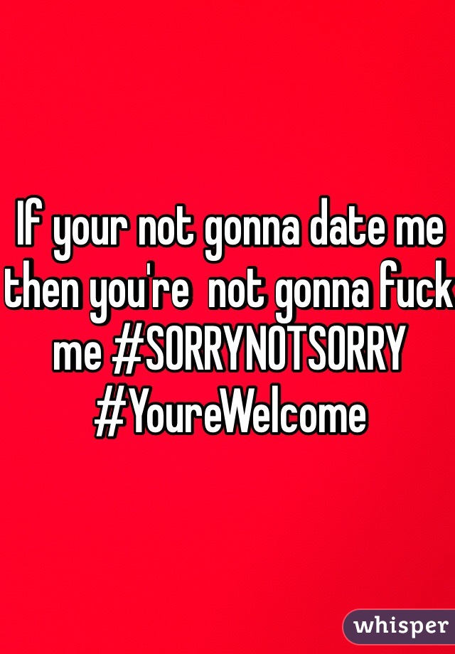 If your not gonna date me then you're  not gonna fuck me #SORRYNOTSORRY #YoureWelcome