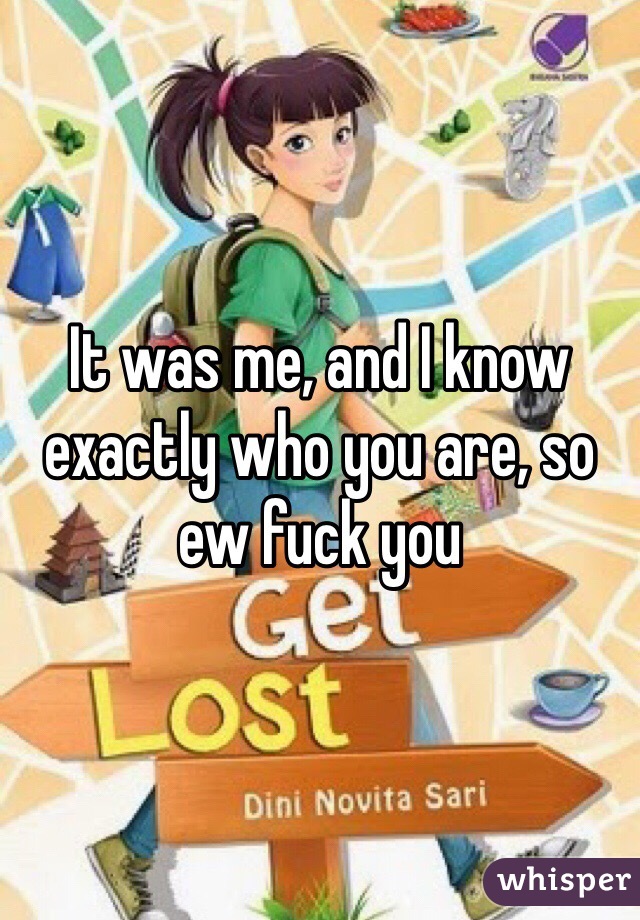 It was me, and I know exactly who you are, so ew fuck you