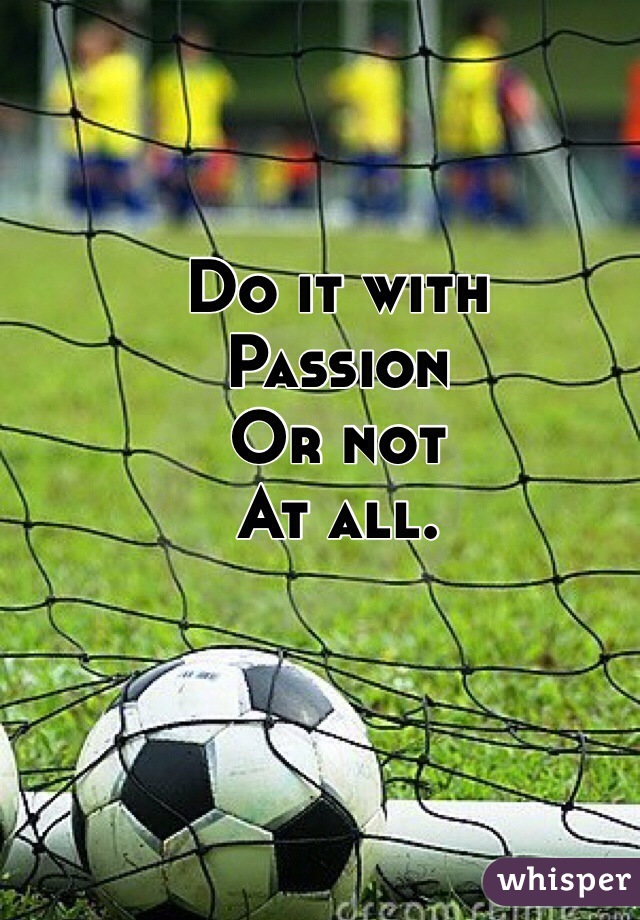 Do it with 
Passion
Or not
At all. 