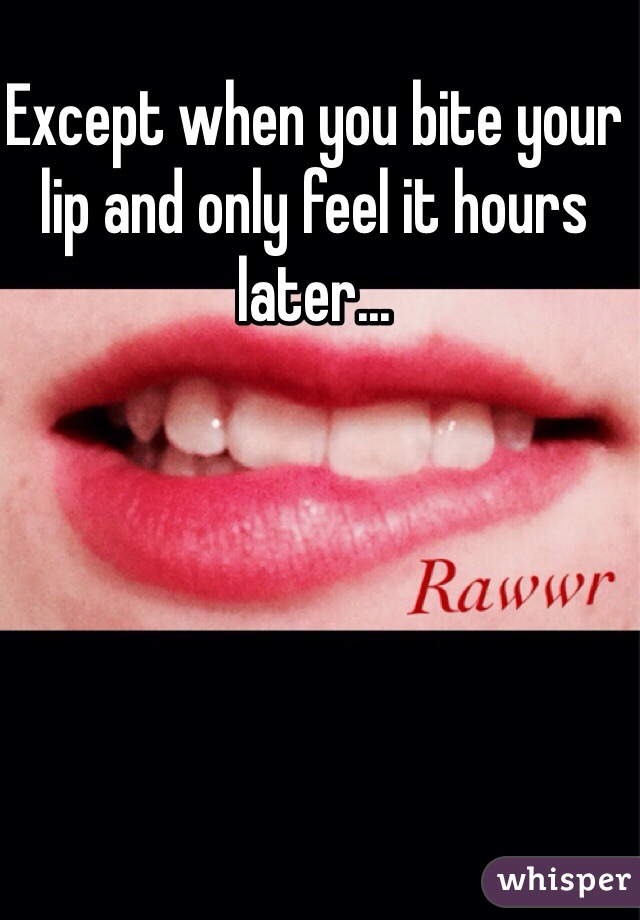 Except when you bite your lip and only feel it hours later...