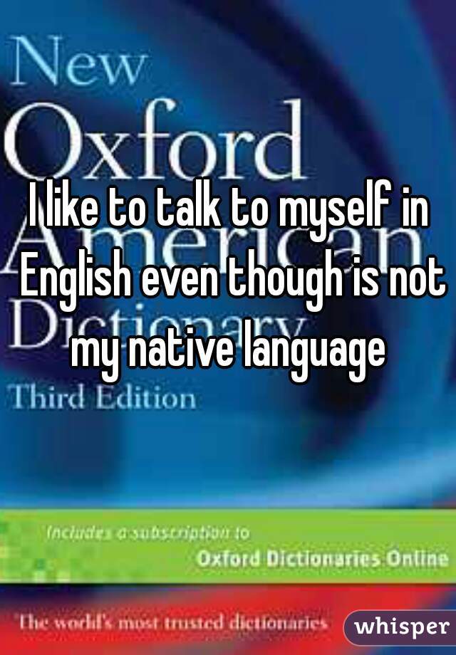 I like to talk to myself in English even though is not my native language 