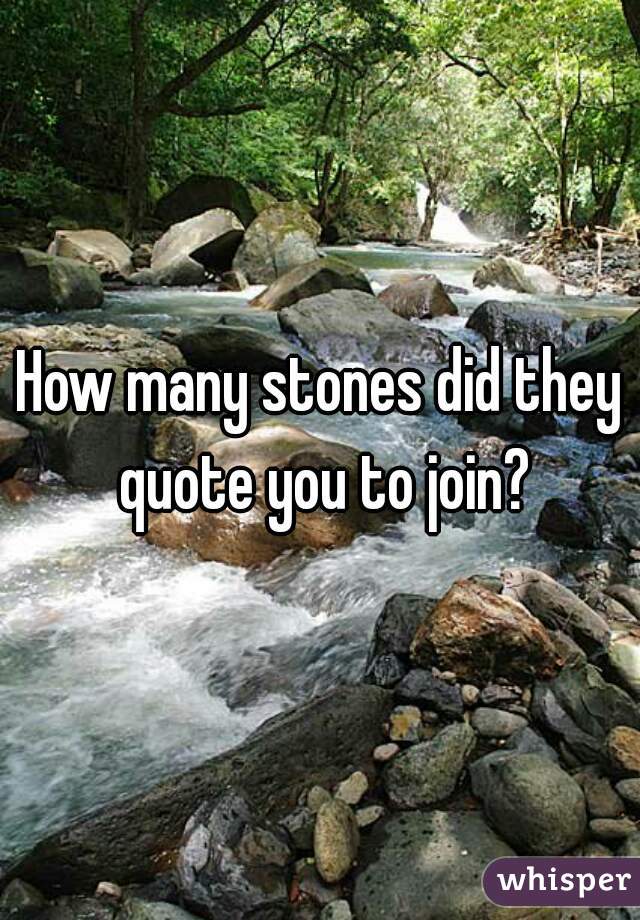 How many stones did they quote you to join?