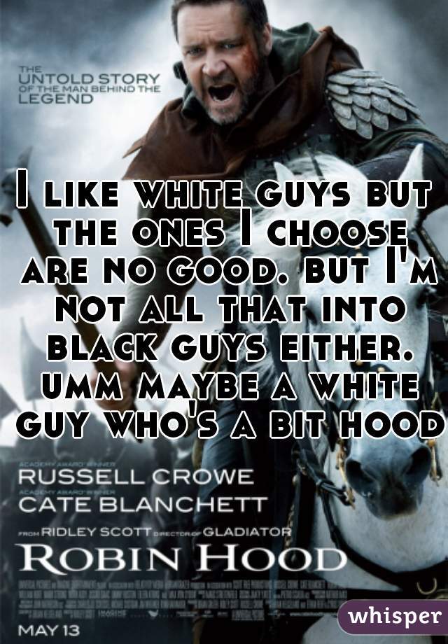 I like white guys but the ones I choose are no good. but I'm not all that into black guys either. umm maybe a white guy who's a bit hood