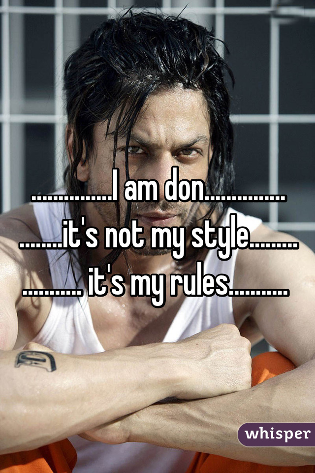 ...............I am don...............
........it's not my style.........
........... it's my rules........... 