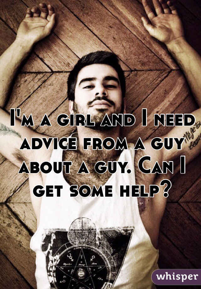I'm a girl and I need advice from a guy about a guy. Can I get some help?