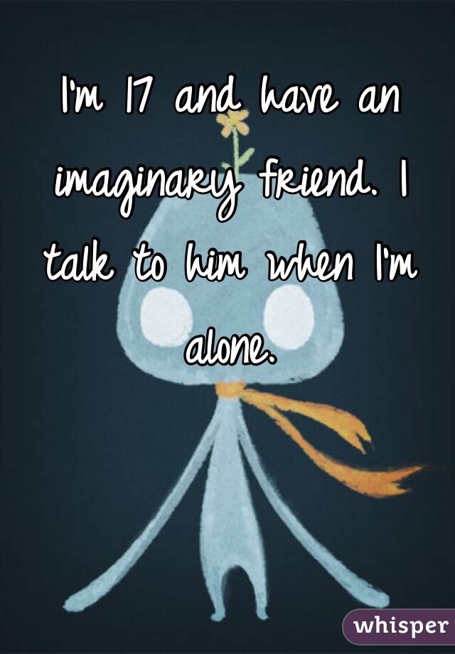 I'm 17 and have an imaginary friend. I talk to him when I'm alone.