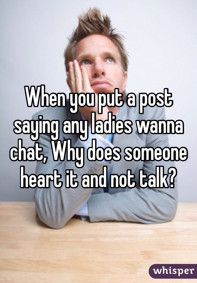 When you put a post saying any ladies wanna chat, Why does someone heart it and not talk?