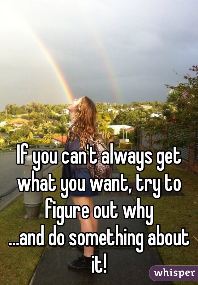 If you can't always get what you want, try to figure out why
...and do something about it!