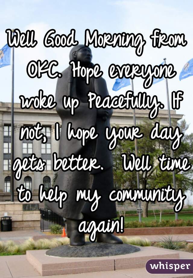 Well Good Morning from OKC. Hope everyone woke up Peacefully. If not, I hope your day gets better.  Well time to help my community again!