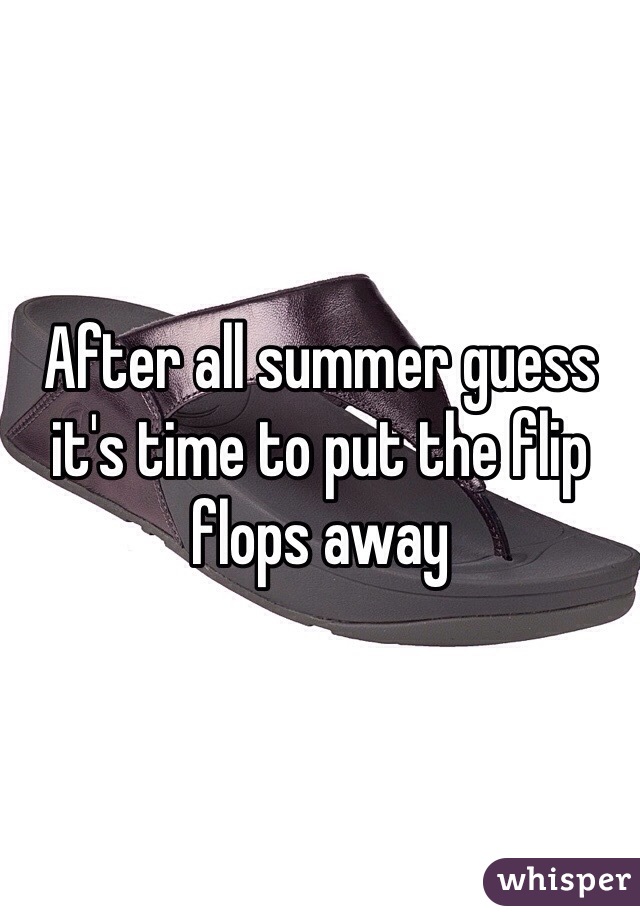 After all summer guess it's time to put the flip flops away 