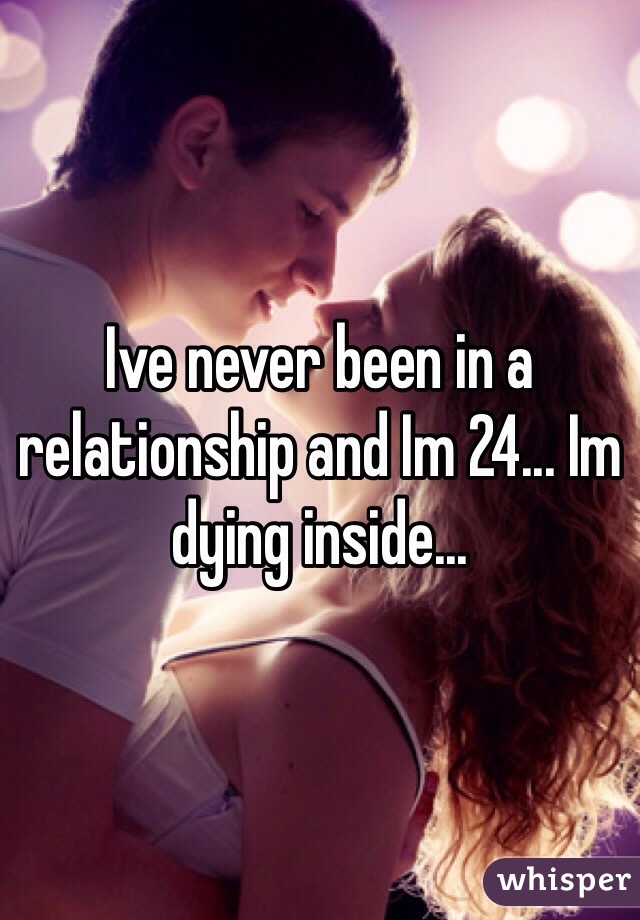 Ive never been in a relationship and Im 24... Im dying inside...