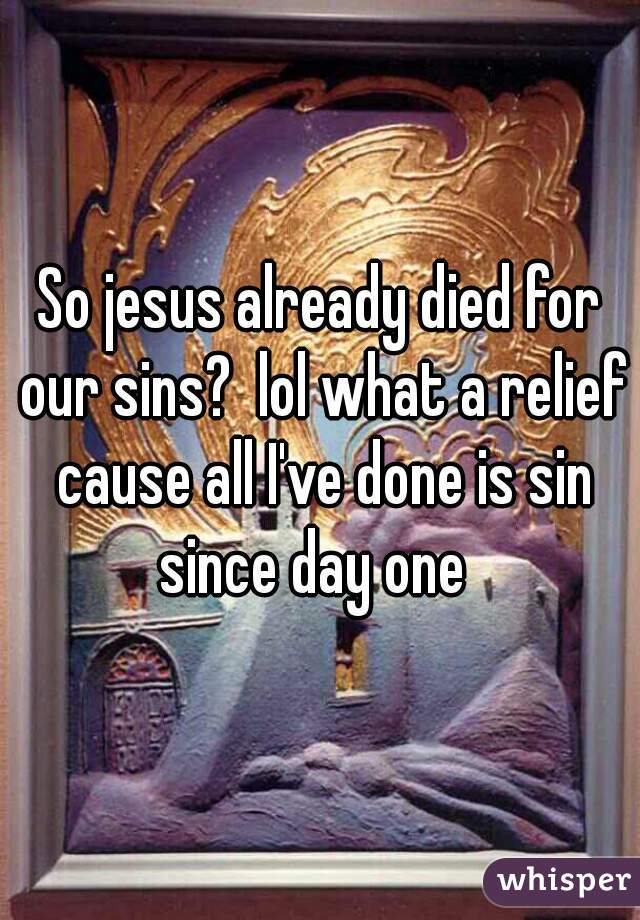 So jesus already died for our sins?  lol what a relief cause all I've done is sin since day one  