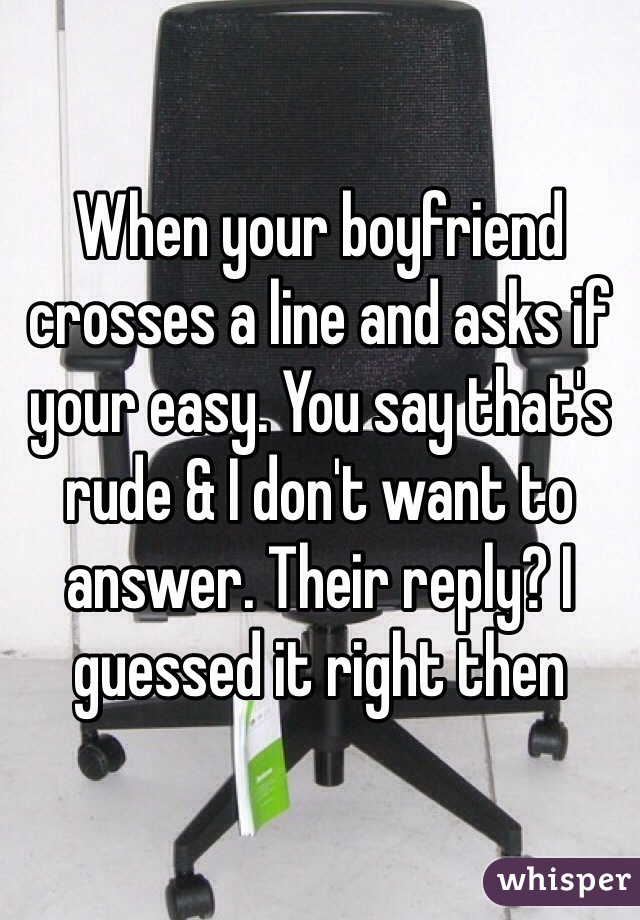 When your boyfriend crosses a line and asks if your easy. You say that's rude & I don't want to answer. Their reply? I guessed it right then