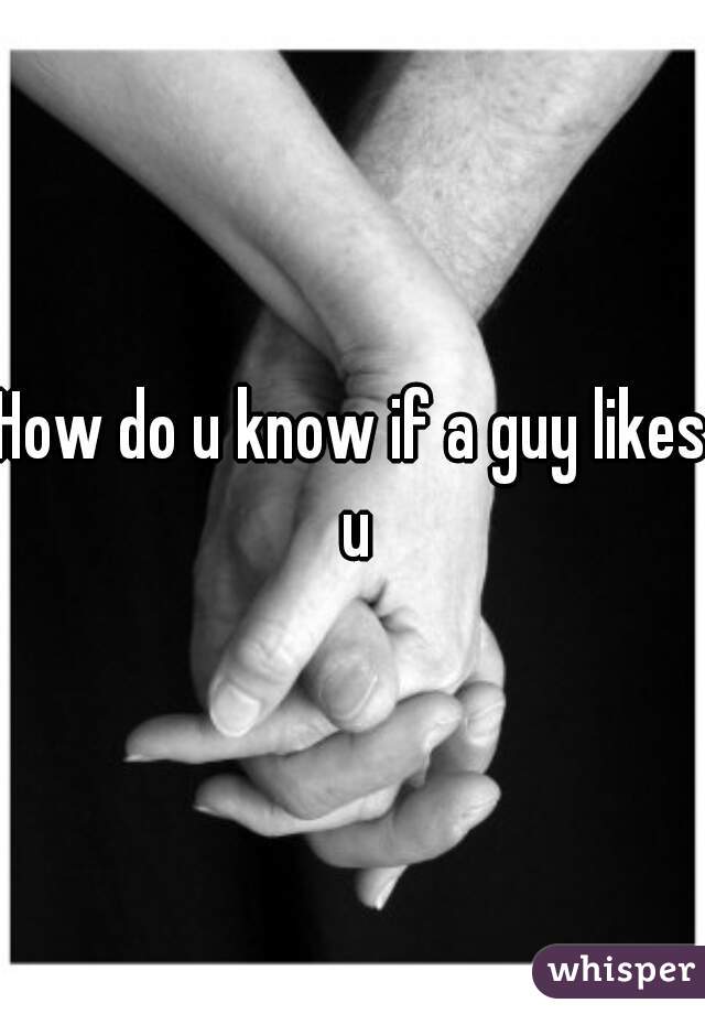 How do u know if a guy likes u
