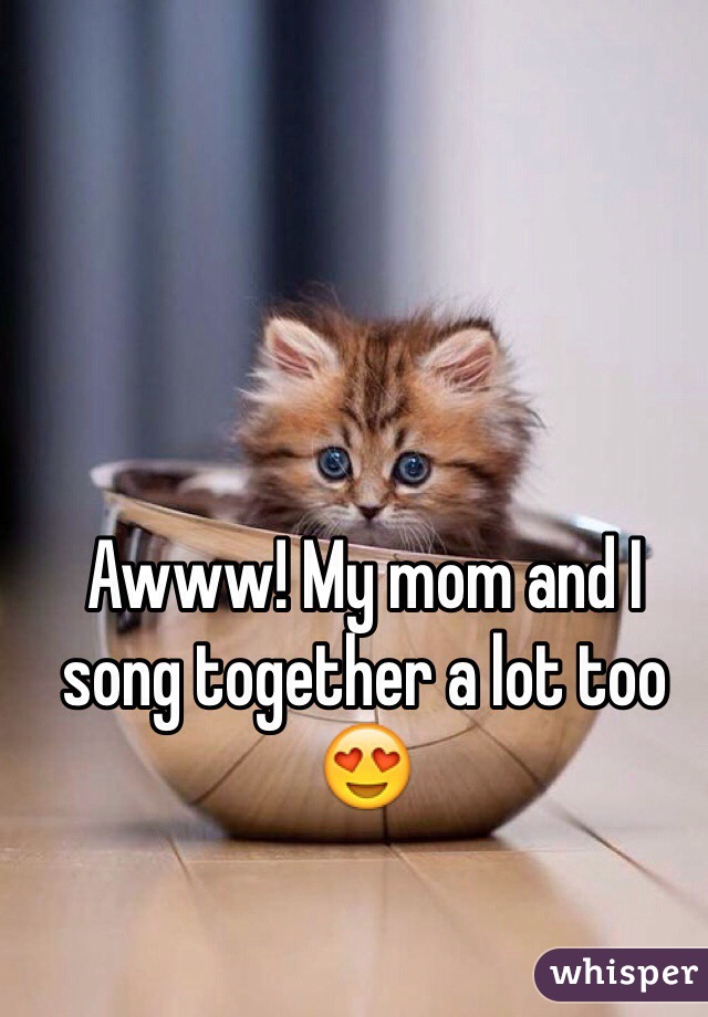 Awww! My mom and I song together a lot too 😍