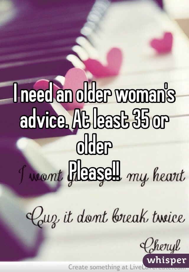 I need an older woman's advice. At least 35 or older
Please!!