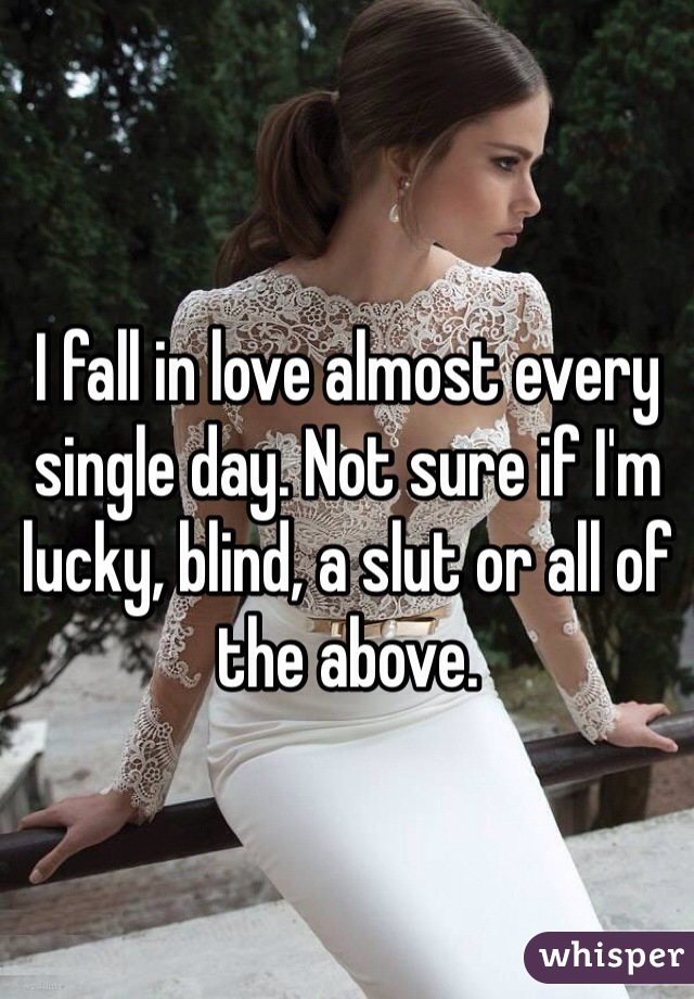I fall in love almost every single day. Not sure if I'm lucky, blind, a slut or all of the above.