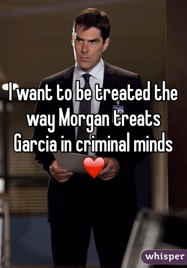 I want to be treated the way Morgan treats Garcia in criminal minds ❤️