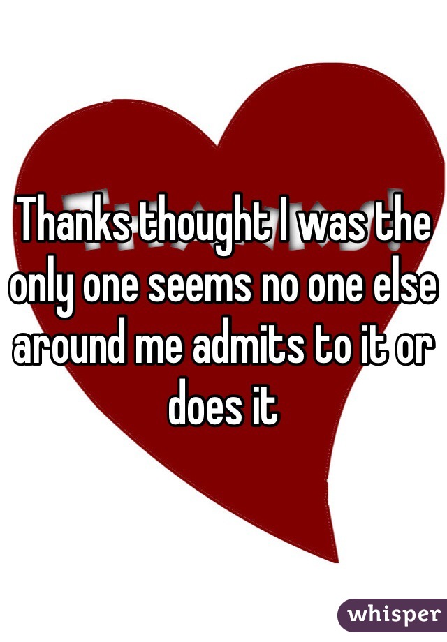 Thanks thought I was the only one seems no one else around me admits to it or does it 