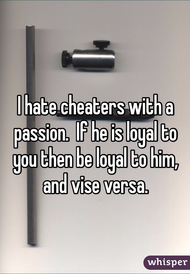 I hate cheaters with a passion.  If he is loyal to you then be loyal to him, and vise versa. 