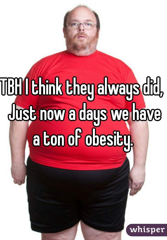 TBH I think they always did,  Just now a days we have a ton of obesity. 