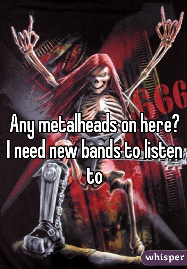 Any metalheads on here? 
I need new bands to listen to 