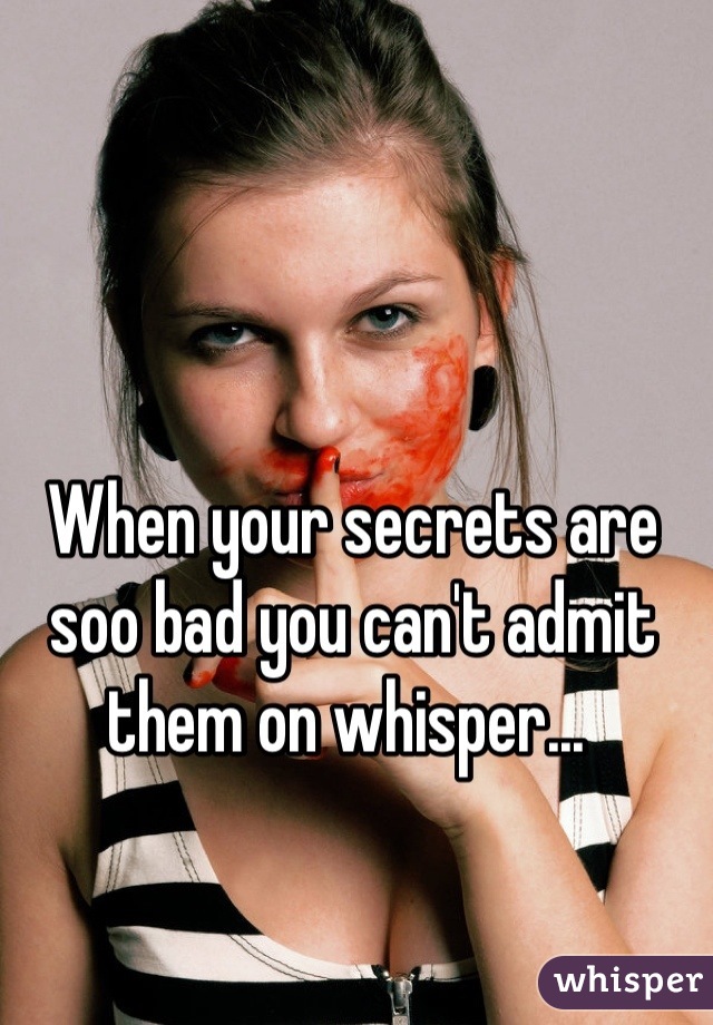 When your secrets are soo bad you can't admit them on whisper... 