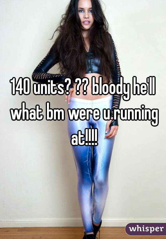 140 units? ?? bloody he'll what bm were u running at!!!!
