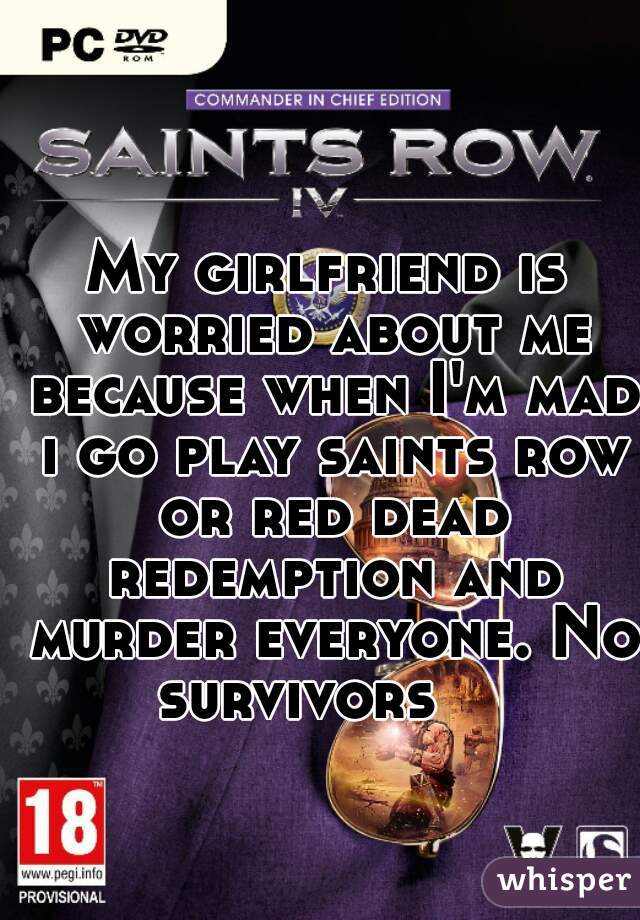 My girlfriend is worried about me because when I'm mad i go play saints row or red dead redemption and murder everyone. No survivors    