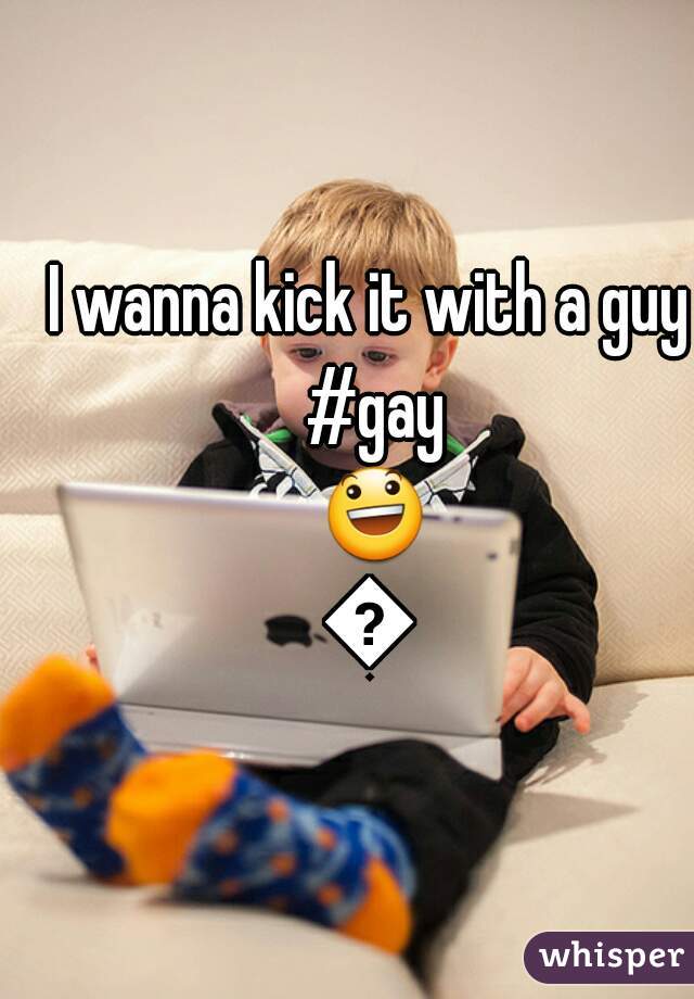 I wanna kick it with a guy #gay 😃😃
