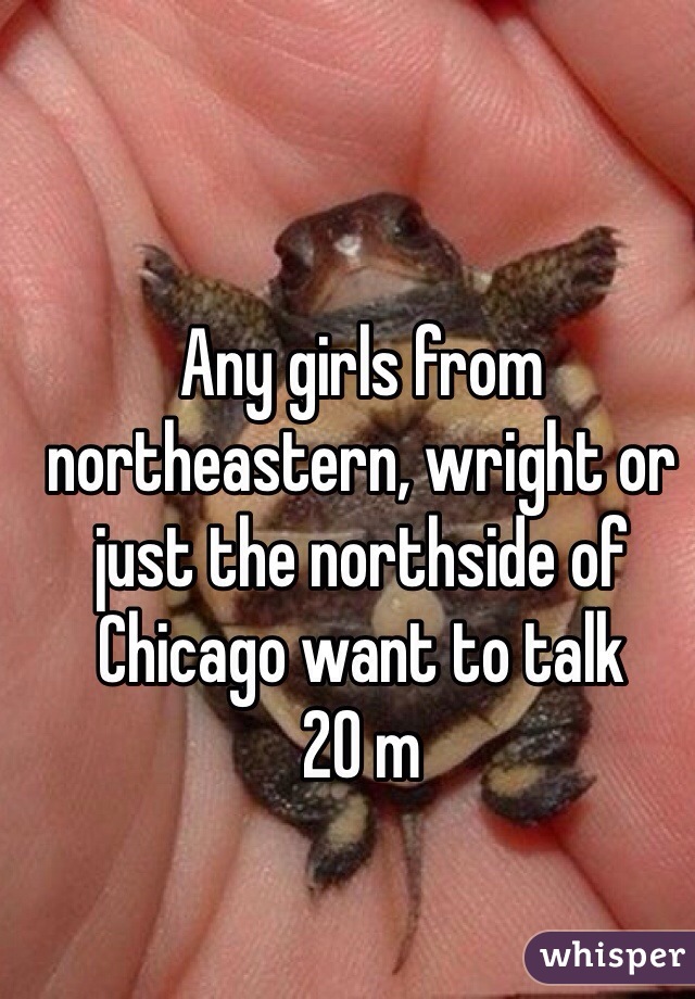 Any girls from northeastern, wright or just the northside of Chicago want to talk 
20 m