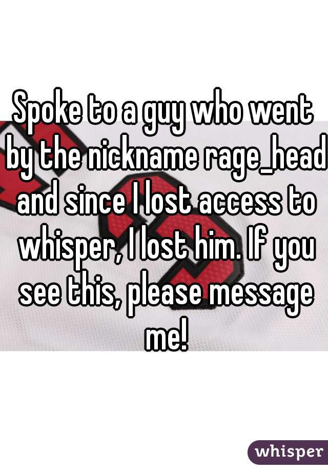 Spoke to a guy who went by the nickname rage_head and since I lost access to whisper, I lost him. If you see this, please message me!