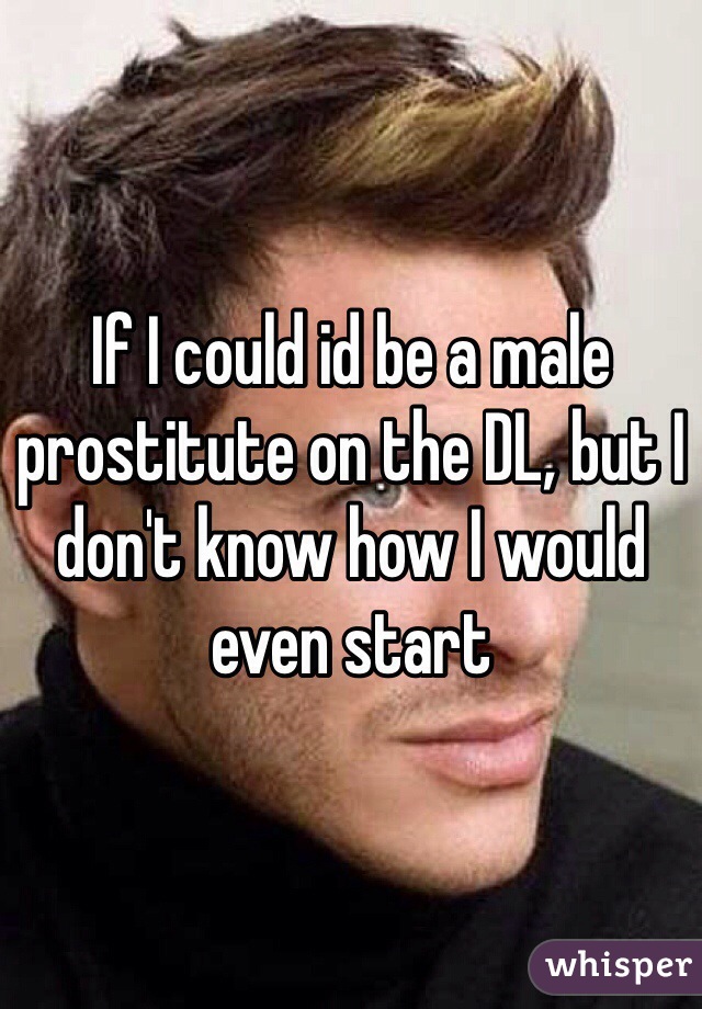 If I could id be a male prostitute on the DL, but I don't know how I would even start 