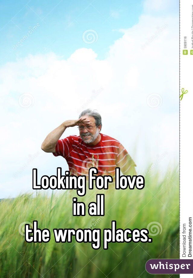 Looking for love 
in all 
the wrong places. 